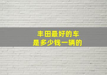 丰田最好的车是多少钱一辆的