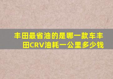 丰田最省油的是哪一款车丰田CRV油耗一公里多少钱