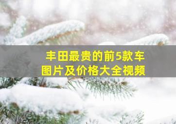 丰田最贵的前5款车图片及价格大全视频