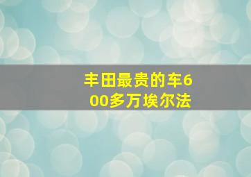 丰田最贵的车600多万埃尔法