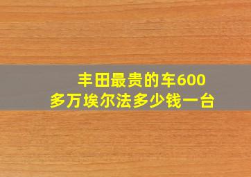 丰田最贵的车600多万埃尔法多少钱一台