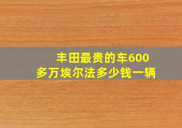 丰田最贵的车600多万埃尔法多少钱一辆