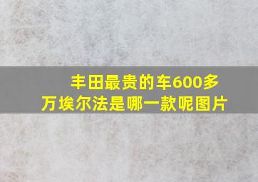 丰田最贵的车600多万埃尔法是哪一款呢图片