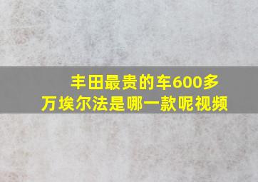 丰田最贵的车600多万埃尔法是哪一款呢视频