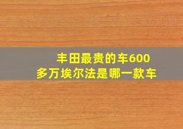 丰田最贵的车600多万埃尔法是哪一款车