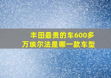 丰田最贵的车600多万埃尔法是哪一款车型