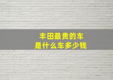 丰田最贵的车是什么车多少钱