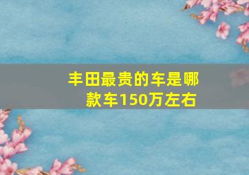 丰田最贵的车是哪款车150万左右