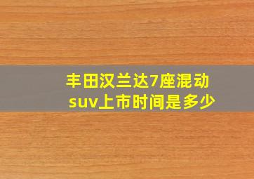 丰田汉兰达7座混动suv上市时间是多少