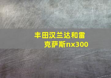 丰田汉兰达和雷克萨斯nx300