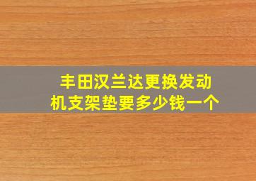 丰田汉兰达更换发动机支架垫要多少钱一个