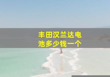 丰田汉兰达电池多少钱一个