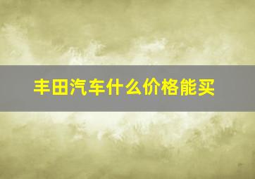 丰田汽车什么价格能买