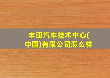 丰田汽车技术中心(中国)有限公司怎么样