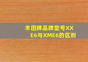 丰田牌品牌型号XXE6与XME6的区别