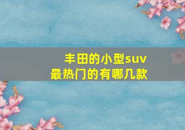 丰田的小型suv最热门的有哪几款