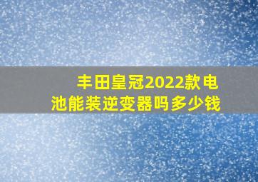 丰田皇冠2022款电池能装逆变器吗多少钱