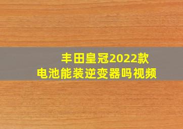 丰田皇冠2022款电池能装逆变器吗视频