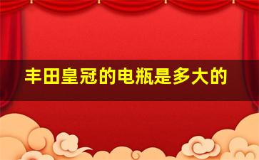 丰田皇冠的电瓶是多大的