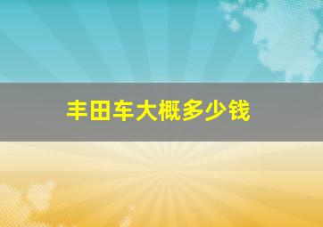 丰田车大概多少钱