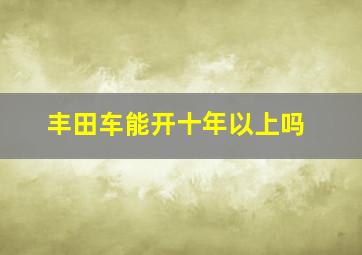 丰田车能开十年以上吗