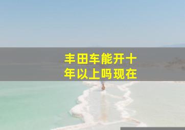 丰田车能开十年以上吗现在