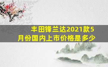 丰田锋兰达2021款5月份国内上市价格是多少