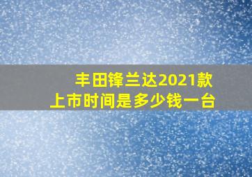 丰田锋兰达2021款上市时间是多少钱一台