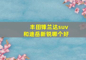 丰田锋兰达suv和途岳新锐哪个好