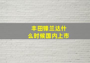 丰田锋兰达什么时候国内上市