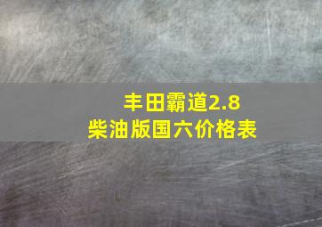 丰田霸道2.8柴油版国六价格表