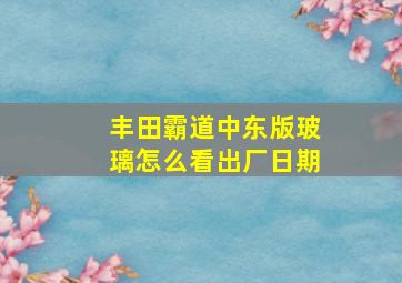 丰田霸道中东版玻璃怎么看出厂日期