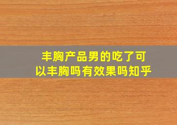 丰胸产品男的吃了可以丰胸吗有效果吗知乎