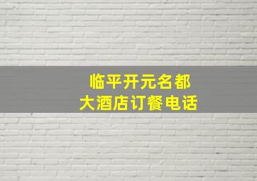 临平开元名都大酒店订餐电话