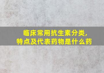 临床常用抗生素分类,特点及代表药物是什么药