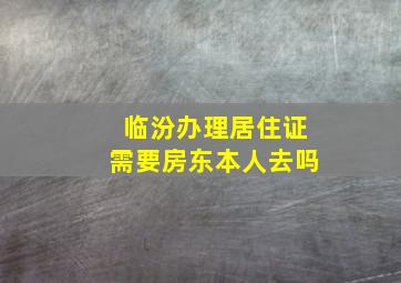 临汾办理居住证需要房东本人去吗