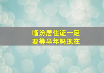 临汾居住证一定要等半年吗现在