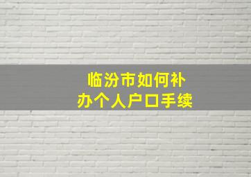 临汾市如何补办个人户口手续