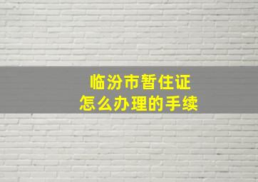 临汾市暂住证怎么办理的手续