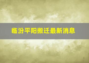 临汾平阳搬迁最新消息