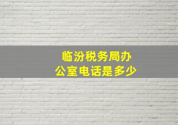 临汾税务局办公室电话是多少