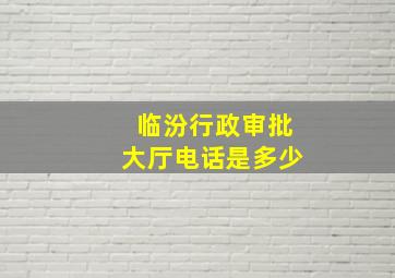 临汾行政审批大厅电话是多少