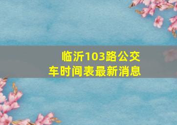 临沂103路公交车时间表最新消息