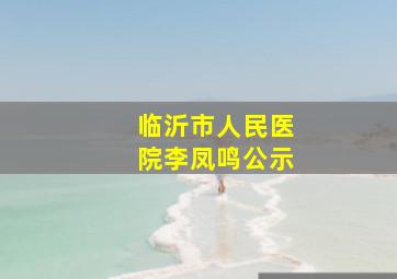 临沂市人民医院李凤鸣公示