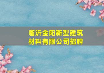 临沂金阳新型建筑材料有限公司招聘