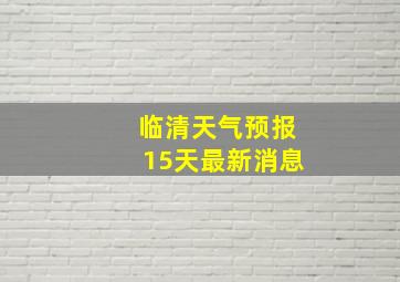 临清天气预报15天最新消息