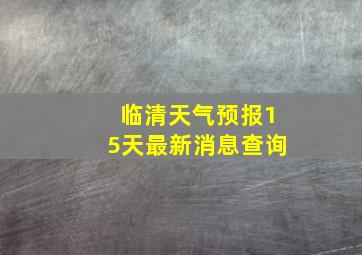 临清天气预报15天最新消息查询