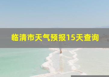 临清市天气预报15天查询