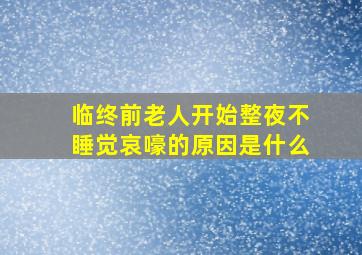 临终前老人开始整夜不睡觉哀嚎的原因是什么