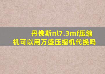 丹佛斯nl7.3mf压缩机可以用万盛压缩机代换吗